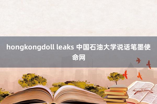 hongkongdoll leaks 中国石油大学说话笔墨使命网