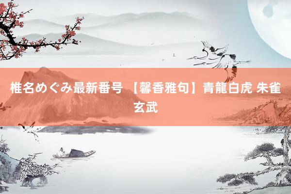 椎名めぐみ最新番号 【馨香雅句】青龍白虎 朱雀玄武