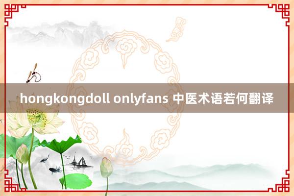 hongkongdoll onlyfans 中医术语若何翻译