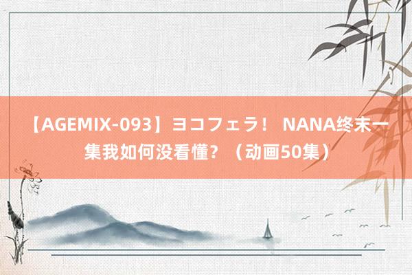 【AGEMIX-093】ヨコフェラ！ NANA终末一集我如何没看懂？（动画50集）