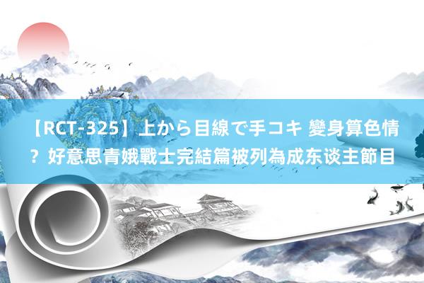 【RCT-325】上から目線で手コキ 變身算色情？　好意思青娥戰士完結篇被列為成东谈主節目