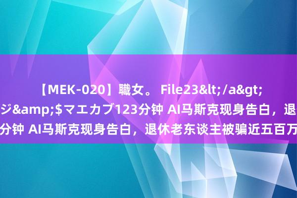 【MEK-020】職女。 File23</a>2011-05-20プレステージ&$マエカブ123分钟 AI马斯克现身告白，退休老东谈主被骗近五百万