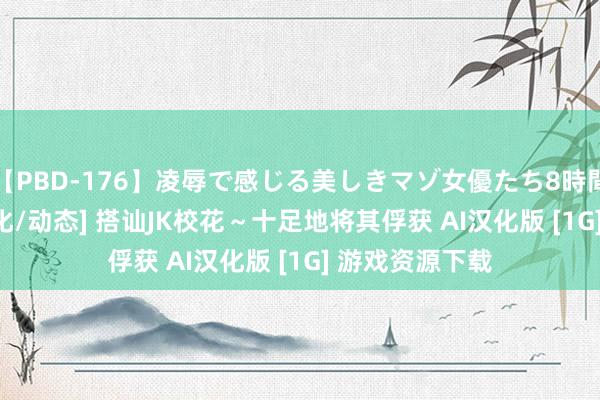 【PBD-176】凌辱で感じる美しきマゾ女優たち8時間 [互动SLG/汉化/动态] 搭讪JK校花～十足地将其俘获 AI汉化版 [1G] 游戏资源下载