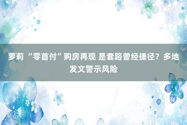 萝莉 “零首付”购房再现 是套路曾经捷径？多地发文警示风险