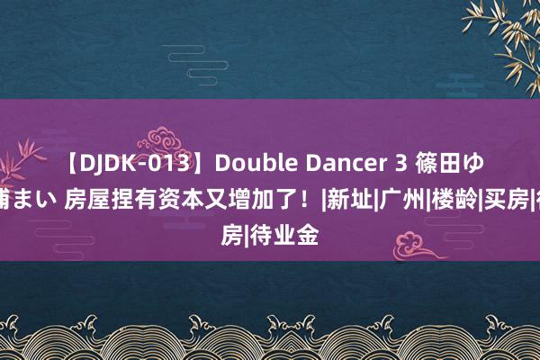 【DJDK-013】Double Dancer 3 篠田ゆう 三浦まい 房屋捏有资本又增加了！|新址|广州|楼龄|买房|待业金