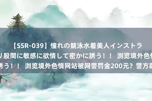 【SSR-039】憧れの競泳水着美人インストラクターは生徒のモッコリ股間に敏感に欲情して密かに誘う！！ 浏览境外色情网站被网警罚金200元？警方辟谣