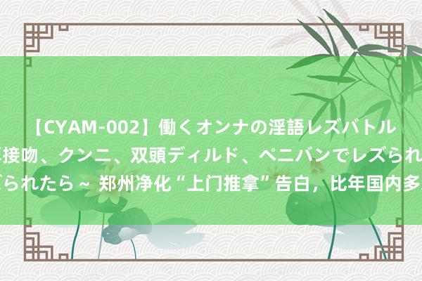 【CYAM-002】働くオンナの淫語レズバトル 2 ～もしも職場で濃厚接吻、クンニ、双頭ディルド、ペニバンでレズられたら～ 郑州净化“上门推拿”告白，比年国内多地小区已下架此类信息