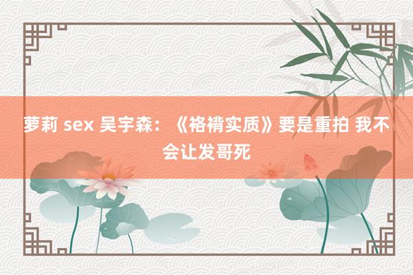 萝莉 sex 吴宇森：《袼褙实质》要是重拍 我不会让发哥死