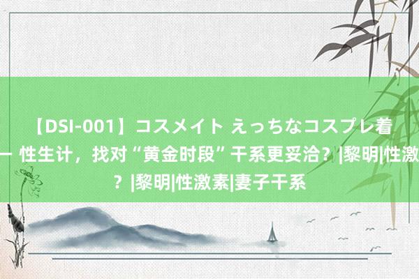 【DSI-001】コスメイト えっちなコスプレ着エロムービー 性生计，找对“黄金时段”干系更妥洽？|黎明|性激素|妻子干系