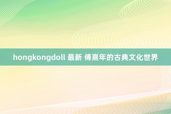 hongkongdoll 最新 傅熹年的古典文化世界