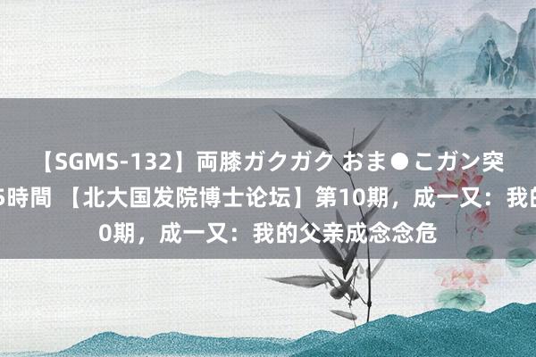 【SGMS-132】両膝ガクガク おま●こガン突き 立ちバック5時間 【北大国发院博士论坛】第10期，成一又：我的父亲成念念危