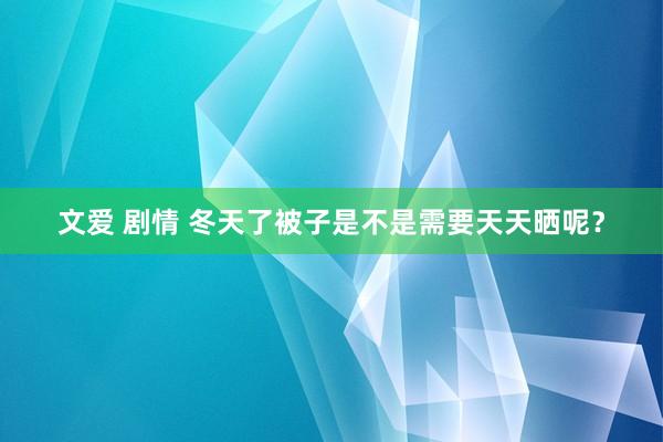 文爱 剧情 冬天了被子是不是需要天天晒呢？