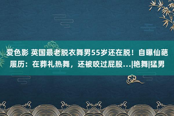 爱色影 英国最老脱衣舞男55岁还在脱！自曝仙葩履历：在葬礼热舞，还被咬过屁股…|艳舞|猛男