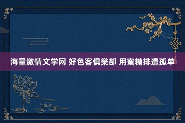 海量激情文学网 好色客俱樂部 用蜜糖排遣孤单