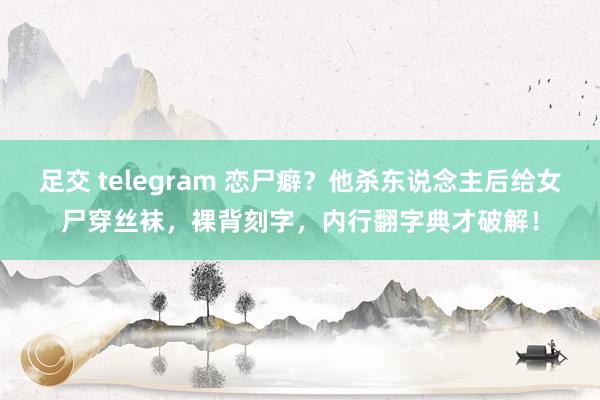 足交 telegram 恋尸癖？他杀东说念主后给女尸穿丝袜，裸背刻字，内行翻字典才破解！