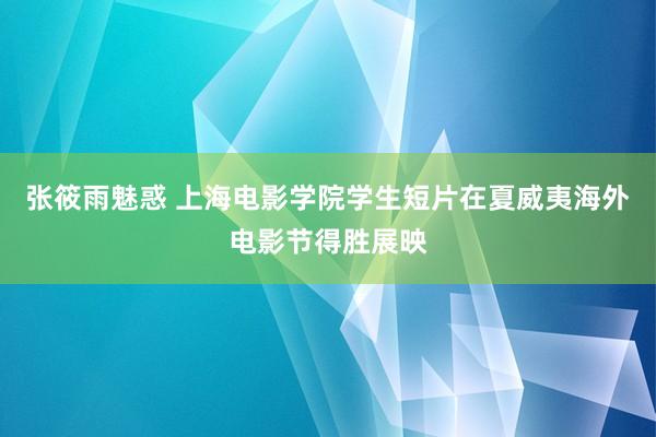 张筱雨魅惑 上海电影学院学生短片在夏威夷海外电影节得胜展映