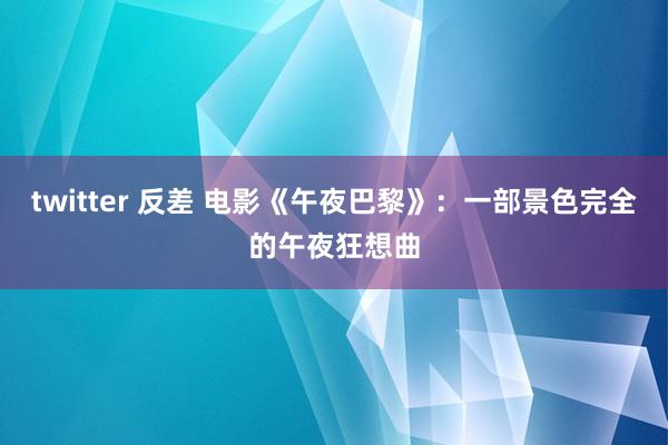 twitter 反差 电影《午夜巴黎》：一部景色完全的午夜狂想曲