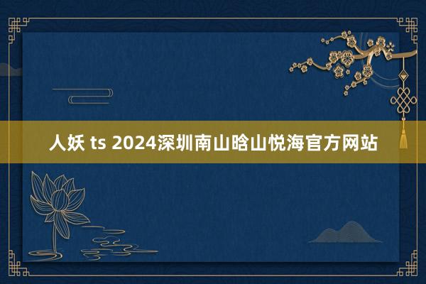 人妖 ts 2024深圳南山晗山悦海官方网站