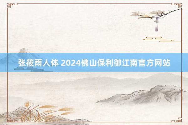 张筱雨人体 2024佛山保利御江南官方网站