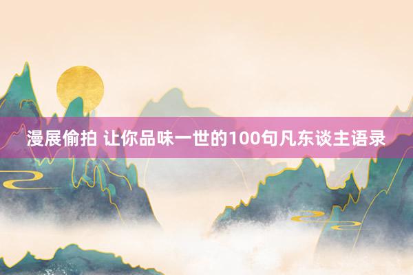 漫展偷拍 让你品味一世的100句凡东谈主语录