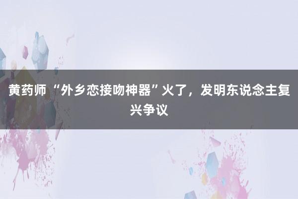 黄药师 “外乡恋接吻神器”火了，发明东说念主复兴争议