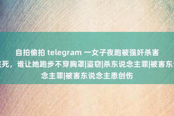 自拍偷拍 telegram 一女子夜跑被强奸杀害，凶犯：她该死，谁让她跑步不穿胸罩|盗窃|杀东说念主罪|被害东说念主患创伤