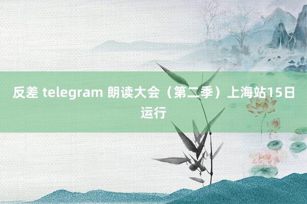 反差 telegram 朗读大会（第二季）上海站15日运行