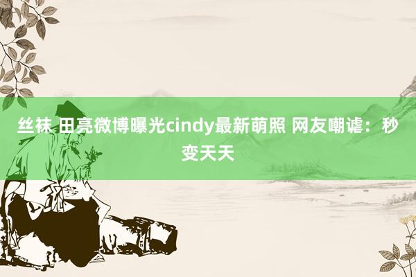 丝袜 田亮微博曝光cindy最新萌照 网友嘲谑：秒变天天