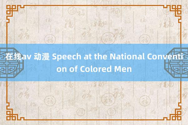 在线av 动漫 Speech at the National Convention of Colored Men