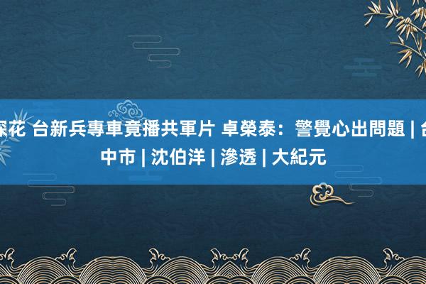 探花 台新兵專車竟播共軍片 卓榮泰：警覺心出問題 | 台中市 | 沈伯洋 | 滲透 | 大紀元