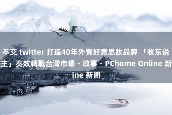 拳交 twitter 打造40年外貿好意思妝品牌 「牧东说念主」奏效轉戰台灣市場 - 政事 - PChome Online 新聞