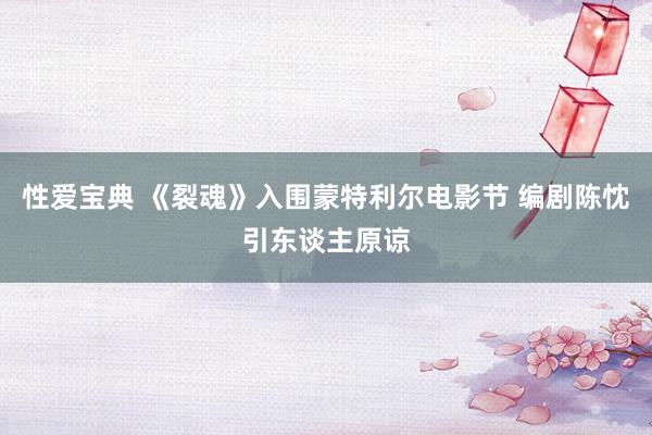 性爱宝典 《裂魂》入围蒙特利尔电影节 编剧陈忱引东谈主原谅