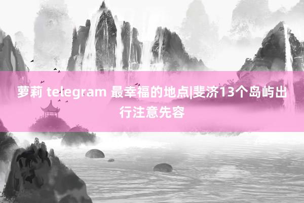 萝莉 telegram 最幸福的地点|斐济13个岛屿出行注意先容