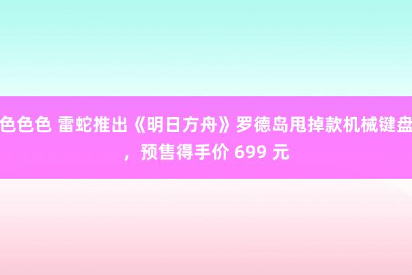 色色色 雷蛇推出《明日方舟》罗德岛甩掉款机械键盘，预售得手价 699 元