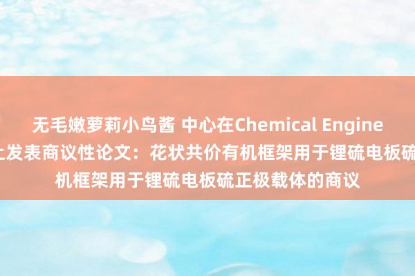 无毛嫩萝莉小鸟酱 中心在Chemical Engineering Journal上发表商议性论文：花状共价有机框架用于锂硫电板硫正极载体的商议