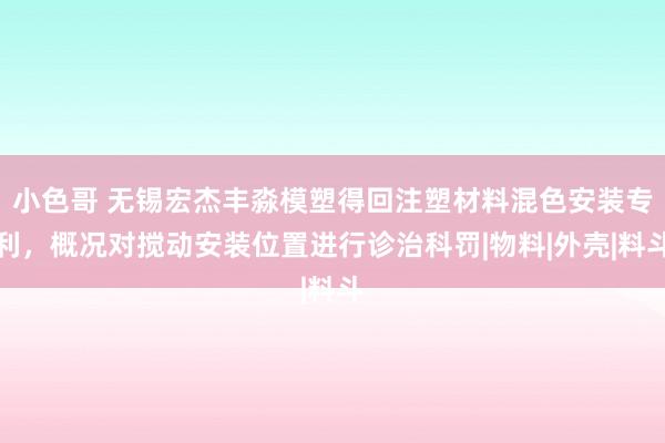 小色哥 无锡宏杰丰淼模塑得回注塑材料混色安装专利，概况对搅动安装位置进行诊治科罚|物料|外壳|料斗