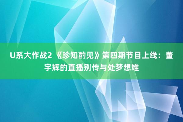 U系大作战2 《珍知酌见》第四期节目上线：董宇辉的直播别传与处梦想维