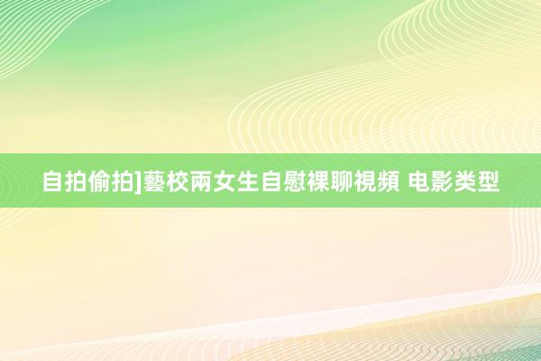 自拍偷拍]藝校兩女生自慰裸聊視頻 电影类型
